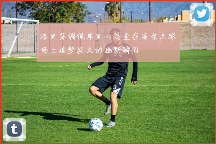 格里芬调侃库里心思全在高尔夫球场上追梦发火的幽默瞬间