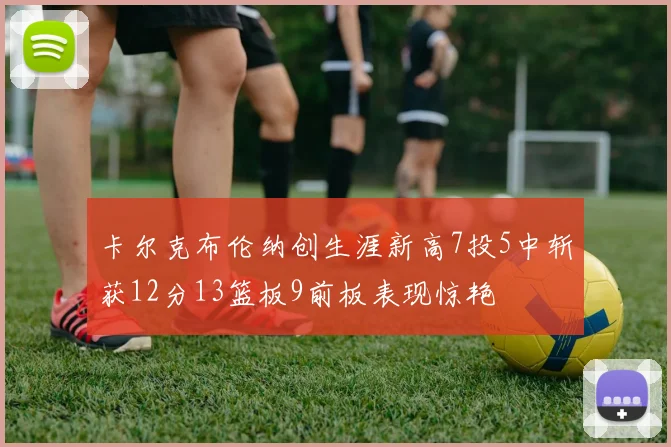 卡尔克布伦纳创生涯新高7投5中斩获12分13篮板9前板表现惊艳