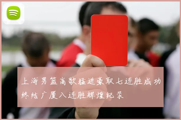 上海男篮高歌猛进豪取七连胜成功终结广厦八连胜辉煌纪录