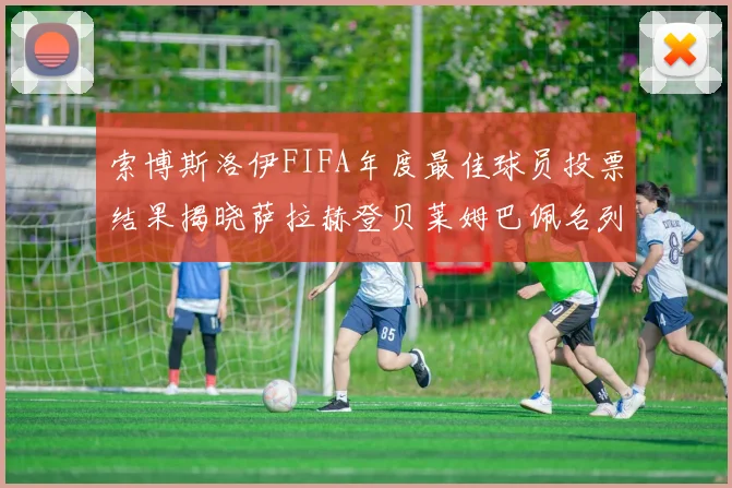索博斯洛伊FIFA年度最佳球员投票结果揭晓萨拉赫登贝莱姆巴佩名列前茅