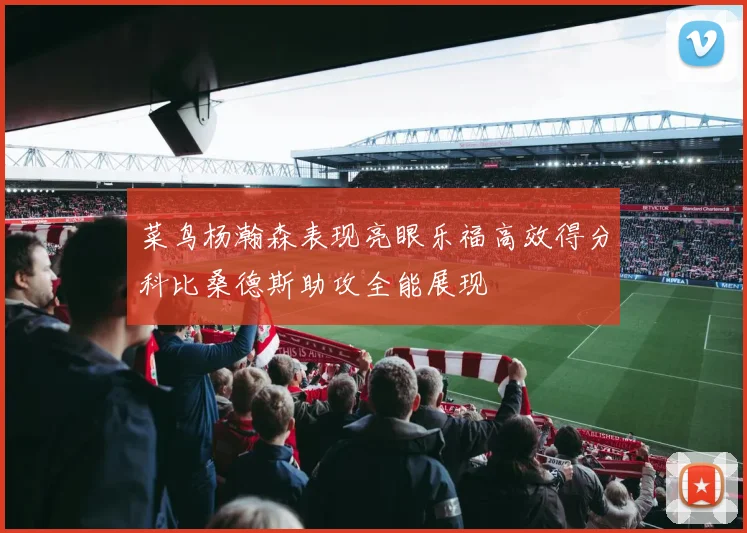 菜鸟杨瀚森表现亮眼乐福高效得分科比桑德斯助攻全能展现