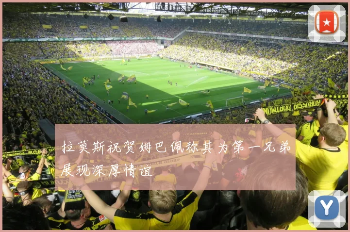 拉莫斯祝贺姆巴佩称其为第一兄弟展现深厚情谊