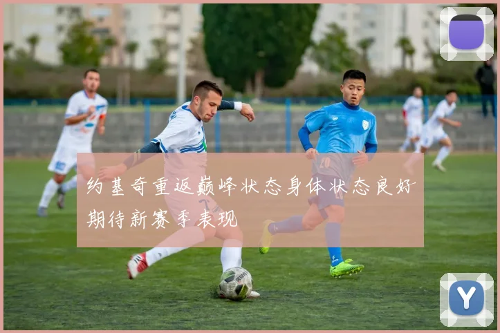约基奇重返巅峰状态身体状态良好期待新赛季表现