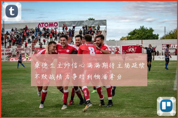 桑德兰主帅信心满满期待主场延续不败战绩力争对利物浦拿分
