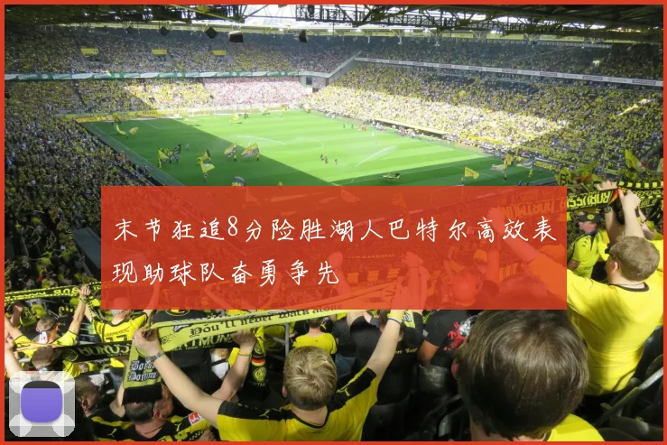 末节狂追8分险胜湖人巴特尔高效表现助球队奋勇争先
