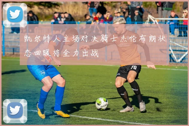 凯尔特人主场对决骑士杰伦布朗状态回暖将全力出战