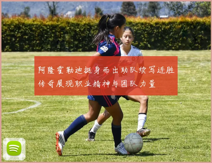 阿隆霍勒迪挺身而出助队续写连胜传奇展现职业精神与团队力量