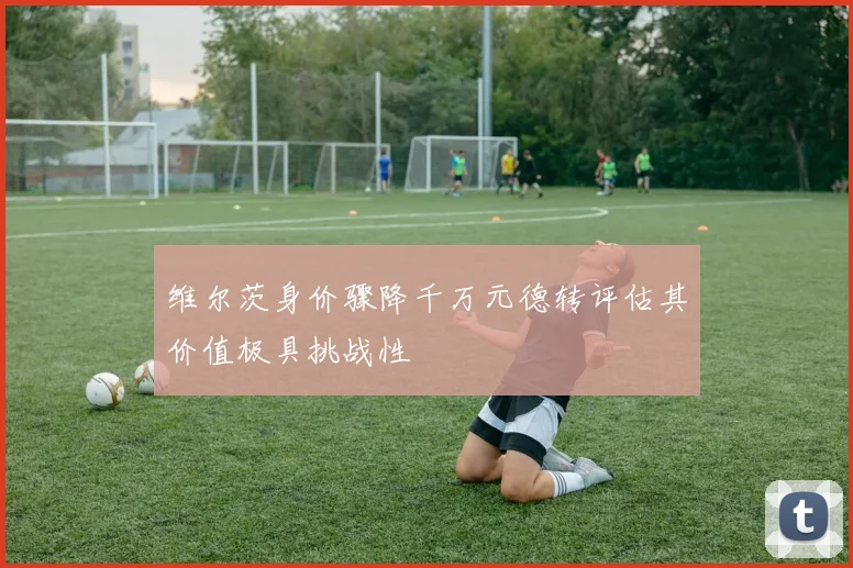 维尔茨身价骤降千万元德转评估其价值极具挑战性