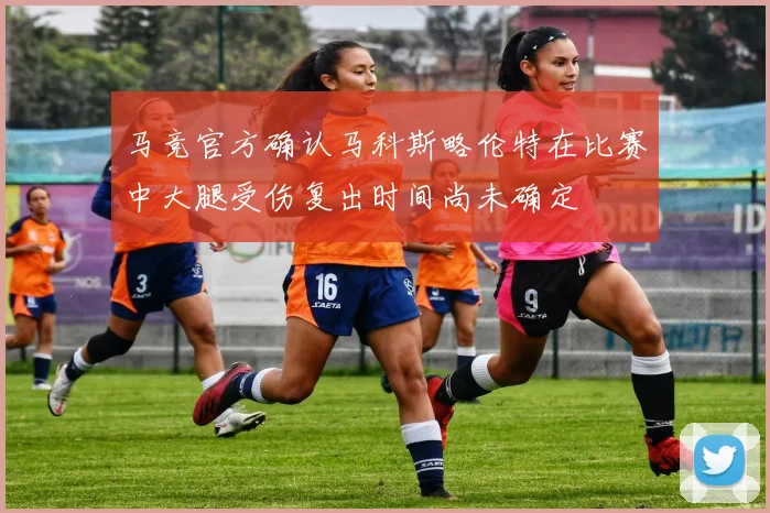 马竞官方确认马科斯略伦特在比赛中大腿受伤复出时间尚未确定