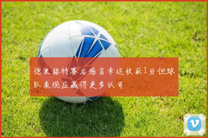 德里赫特赛后感言幸运收获1分但球队表现应赢得更多认可