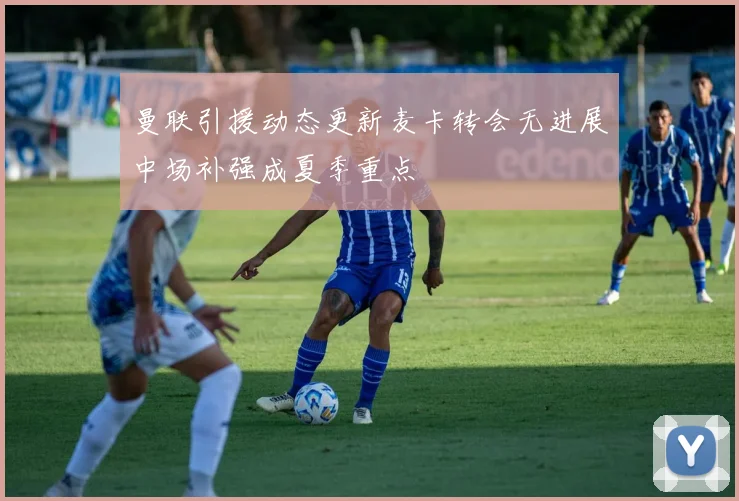 曼联引援动态更新麦卡转会无进展中场补强成夏季重点
