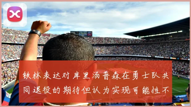 铁林表达对库里汤普森在勇士队共同退役的期待但认为实现可能性不大