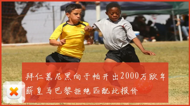 拜仁慕尼黑向于帕开出2000万欧年薪皇马巴黎拒绝匹配此报价