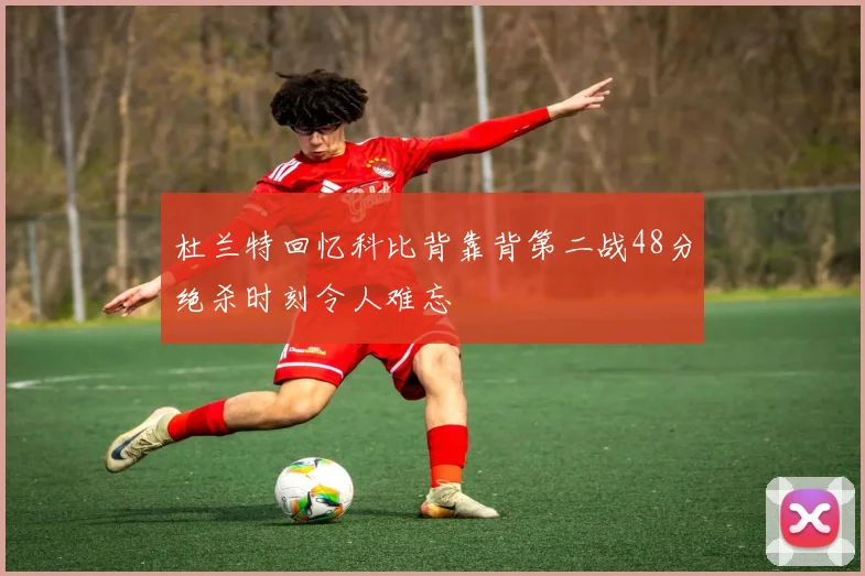 杜兰特回忆科比背靠背第二战48分绝杀时刻令人难忘