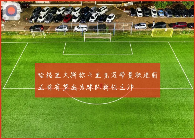 哈格里夫斯称卡里克若带曼联进前五将有望成为球队新任主帅