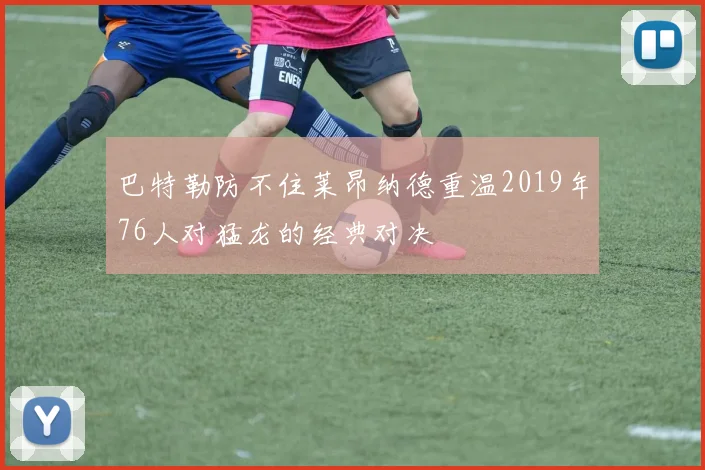 巴特勒防不住莱昂纳德重温2019年76人对猛龙的经典对决