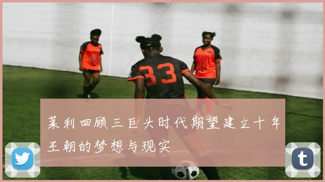 莱利回顾三巨头时代期望建立十年王朝的梦想与现实
