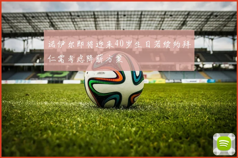 诺伊尔即将迎来40岁生日若续约拜仁需考虑降薪方案