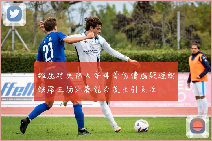 雄鹿对决热火字母哥伤情成疑连续缺席三场比赛能否复出引关注