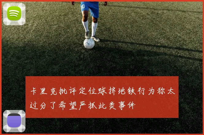 卡里克批评定位球挤地铁行为称太过分了希望严抓此类事件