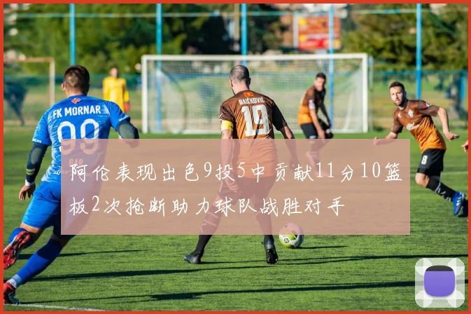 阿伦表现出色9投5中贡献11分10篮板2次抢断助力球队战胜对手