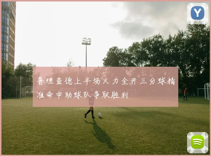 普理查德上半场火力全开三分球精准命中助球队争取胜利