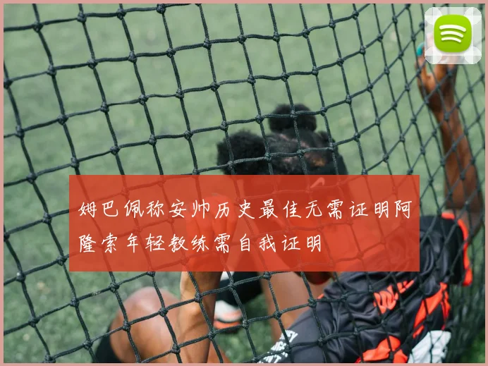 姆巴佩称安帅历史最佳无需证明阿隆索年轻教练需自我证明