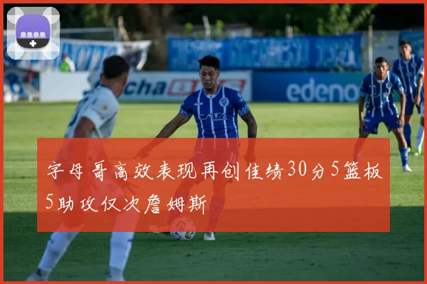 字母哥高效表现再创佳绩30分5篮板5助攻仅次詹姆斯