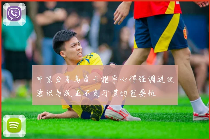 申京分享乌度卡指导心得强调进攻意识与改正不良习惯的重要性