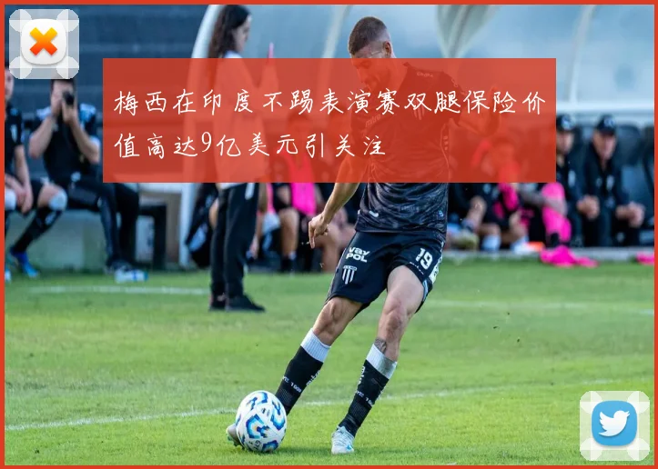 梅西在印度不踢表演赛双腿保险价值高达9亿美元引关注
